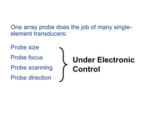 One array probe does the job of many single-
element transducers:
Probe size
Probe focus
Probe scanning
Probe direction
Under Electronic
Control
 