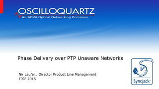 Nir Laufer , Director Product Line Management
ITSF 2015
Phase Delivery over PTP Unaware Networks
 