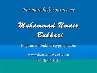 For more help contact me

Muhammad Umair
    Bukhari
Engr.umair.bukhari@gmail.com

   www.bzuiam.webs.com
      03136050151
 