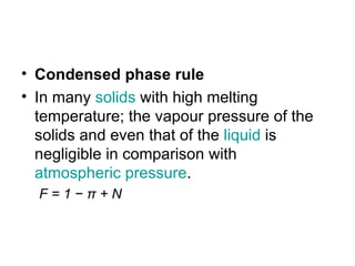 • Condensed phase rule
• In many solids with high melting
  temperature; the vapour pressure of the
  solids and even that of the liquid is
  negligible in comparison with
  atmospheric pressure.
  F=1−π+N
 