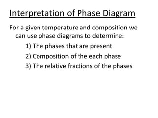 Interpretation of Phase Diagram 
For a given temperature and composition we 
can use phase diagrams to determine: 
1) The phases that are present 
2) Composition of the each phase 
3) The relative fractions of the phases 
 