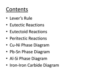Contents 
• Lever’s Rule 
• Eutectic Reactions 
• Eutectoid Reactions 
• Peritectic Reactions 
• Cu-Ni Phase Diagram 
• Pb-Sn Phase Diagram 
• Al-Si Phase Diagram 
• Iron-Iron Carbide Diagram 
 
