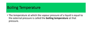 Boiling Temperature
• The temperature at which the vapour pressure of a liquid is equal to
the external pressure is called the boiling temperature at that
pressure.
 