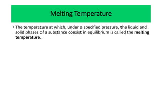 Melting Temperature
• The temperature at which, under a specified pressure, the liquid and
solid phases of a substance coexist in equilibrium is called the melting
temperature.
 