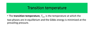 Transition temperature
• The transition temperature, Ttrs, is the temperature at which the
two phases are in equilibrium and the Gibbs energy is minimized at the
prevailing pressure.
 