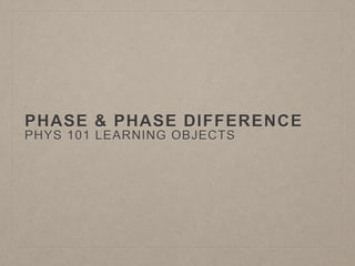 PHASE & PHASE DIFFERENCE
PHYS 101 LEARNING OBJECTS
 