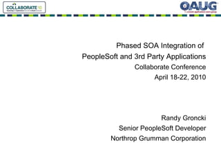 Phased SOA Integration of  PeopleSoft and 3rd Party Applications Collaborate Conference April 18-22, 2010 Randy Groncki Senior PeopleSoft Developer Northrop Grumman Corporation 