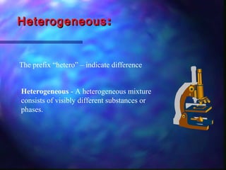 HeterogeneousHeterogeneous::
The prefix “hetero” – indicate difference
Heterogeneous - A heterogeneous mixture
consists of visibly different substances or
phases.
 