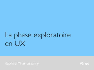 iErgoRaphaëlYharrassarry
La phase exploratoire
en UX
 