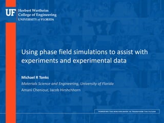 DEPARTMENT	OF	MATERIALS	SCIENCE	AND	ENGINEERING
Using phase field simulations to assist with
experiments and experimental data
Michael R Tonks
Materials Science and Engineering, University of Florida
Amani Cheniour, Jacob Hirshchhorn
 