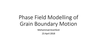 Phase Field Modelling of
Grain Boundary Motion
Mohammad Aramfard
23 April 2018
 