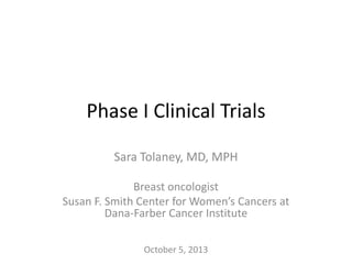 Phase I Clinical Trials
Sara Tolaney, MD, MPH
Breast oncologist
Susan F. Smith Center for Women’s Cancers at
Dana-Farber Cancer Institute
October 5, 2013

 
