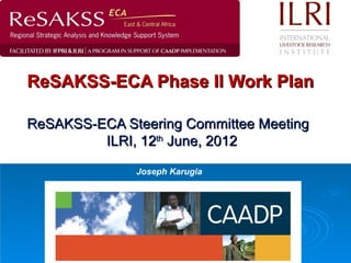 ReSAKSS-ECA Phase II Work Plan

ReSAKSS-ECA Steering Committee Meeting
         ILRI, 12th June, 2012

              Joseph Karugia
 
