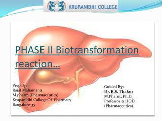 PHASE II Biotransformation
reaction…
Prep By:
Rajat Mahamana
M.pharm (Pharmaceutics)
Krupanidhi College Of Pharmacy
Bangalore-35

Guided By:
Dr. R.S. Thakur
M.Pharm, Ph.D.
Professor & HOD
(Pharmaceutics)

 