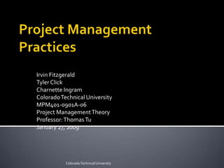Project Management Practices Irvin Fitzgerald Tyler Click Charnette Ingram Colorado Technical University MPM401-0901A-06 Project Management Theory Professor: Thomas Tu January 27, 2009 Colorado Technical University 