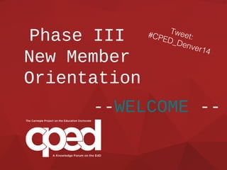 Phase III
New Member
Orientation
--WELCOME --
Tweet:#CPED_Denver14
 