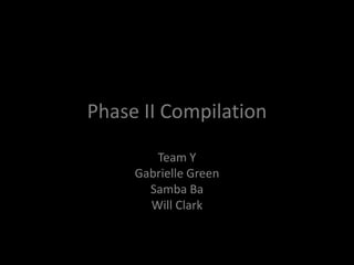 Phase II Compilation

        Team Y
     Gabrielle Green
       Samba Ba
       Will Clark
 