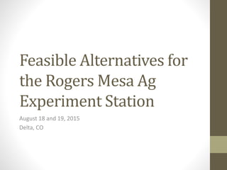 Feasible Alternatives for
the Rogers Mesa Ag
Experiment Station
August 18 and 19, 2015
Delta, CO
 