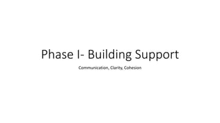 Phase I- Building Support
Communication, Clarity, Cohesion
 