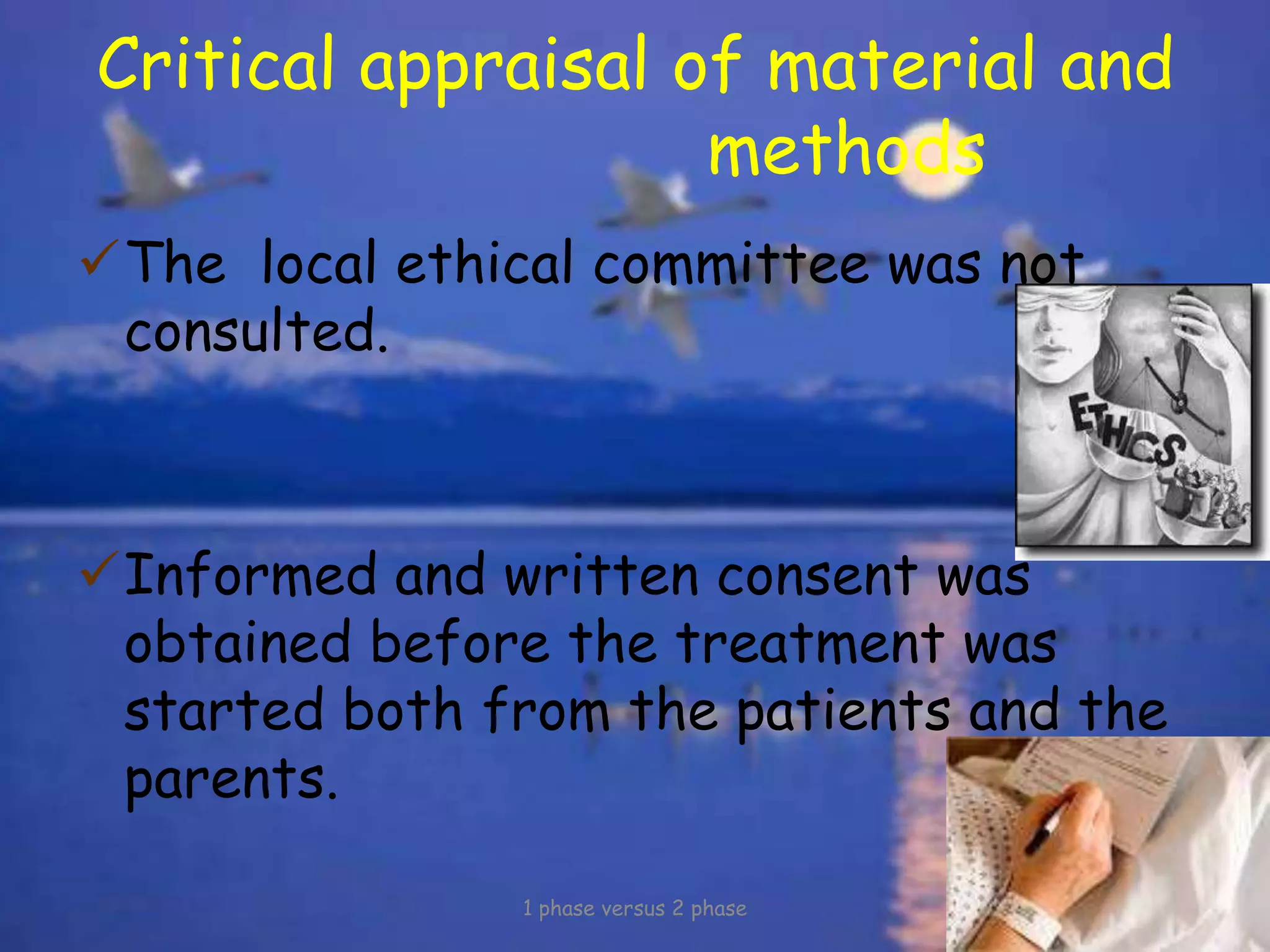 Critical appraisal of material and
methods
The local ethical committee was not
consulted.
Informed and written consent was
obtained before the treatment was
started both from the patients and the
parents.
1 phase versus 2 phase
 