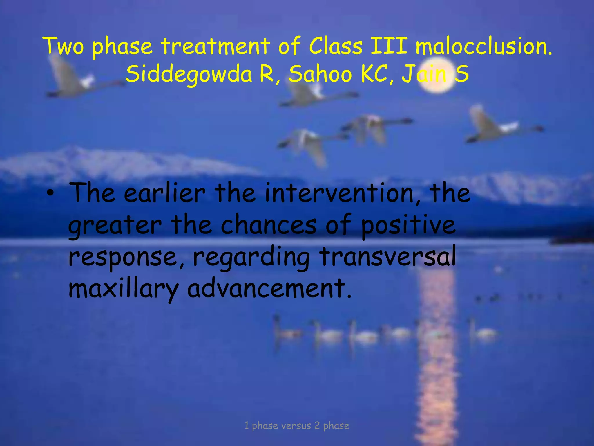 Two phase treatment of Class III malocclusion.
Siddegowda R, Sahoo KC, Jain S
• The earlier the intervention, the
greater the chances of positive
response, regarding transversal
maxillary advancement.
1 phase versus 2 phase
 
