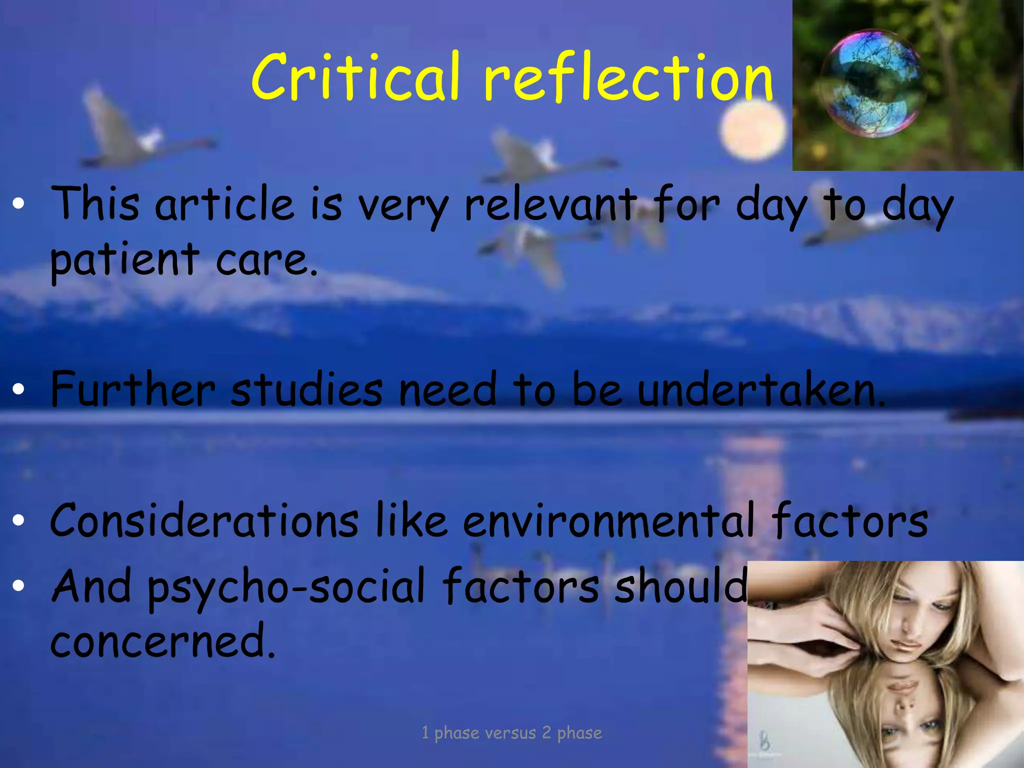 Critical reflection
• This article is very relevant for day to day
patient care.
• Further studies need to be undertaken.
• Considerations like environmental factors
• And psycho-social factors should be
concerned.
1 phase versus 2 phase
 