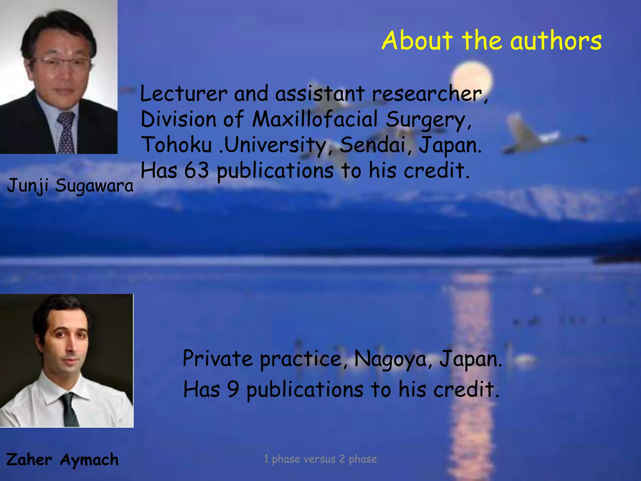 About the authors
Private practice, Nagoya, Japan.
Has 9 publications to his credit.
1 phase versus 2 phase
Junji Sugawara
Zaher Aymach
Lecturer and assistant researcher,
Division of Maxillofacial Surgery,
Tohoku .University, Sendai, Japan.
Has 63 publications to his credit.
 