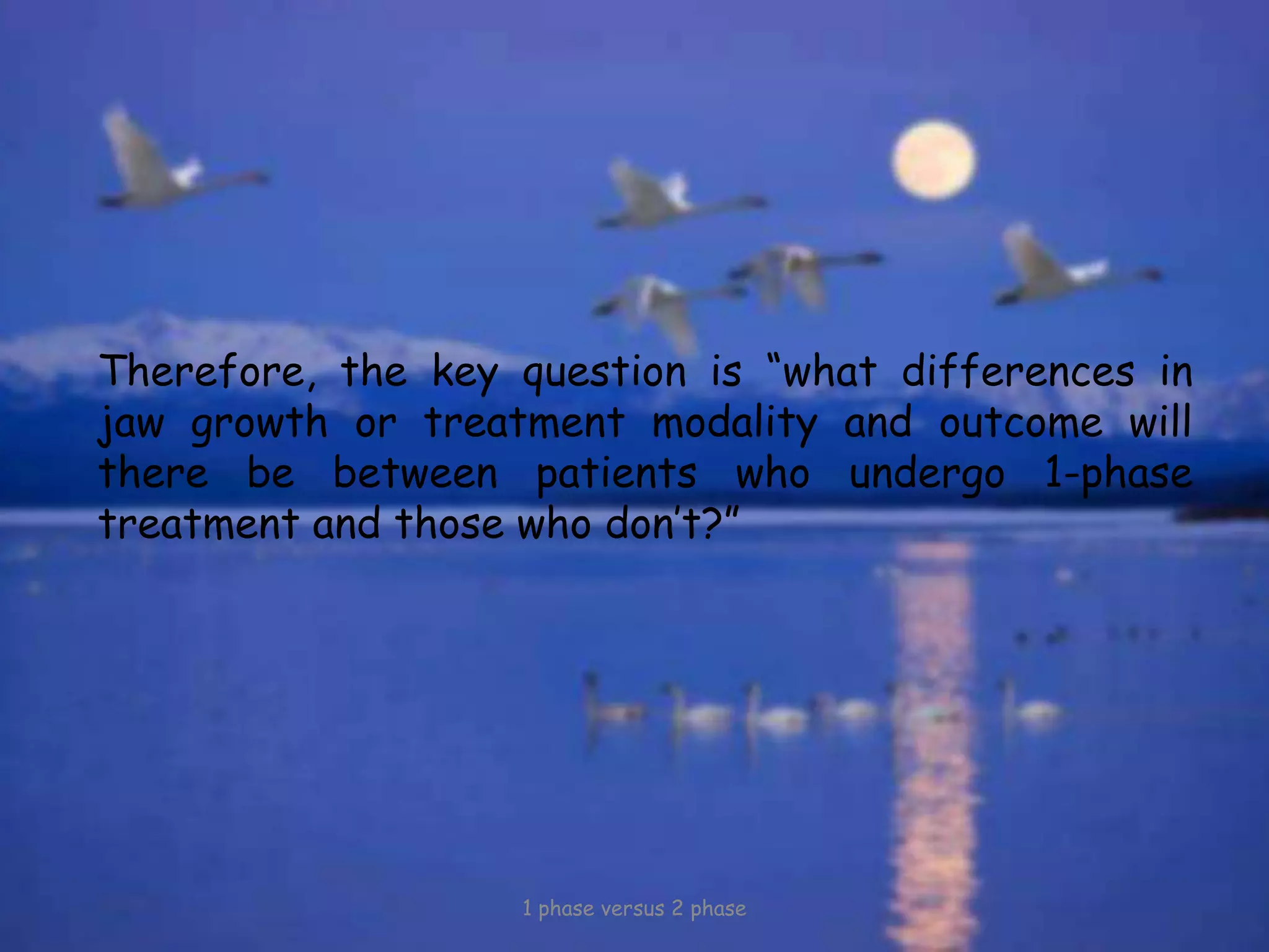 Therefore, the key question is “what differences in
jaw growth or treatment modality and outcome will
there be between patients who undergo 1-phase
treatment and those who don’t?”
1 phase versus 2 phase
 