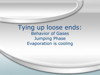 Tying up loose ends:
Behavior of Gases
Jumping Phase
Evaporation is cooling

 