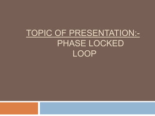 TOPIC OF PRESENTATION:PHASE LOCKED
LOOP

 