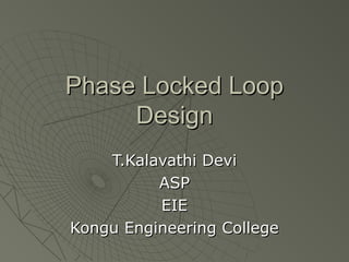 Phase Locked LoopPhase Locked Loop
DesignDesign
T.Kalavathi DeviT.Kalavathi Devi
ASPASP
EIEEIE
Kongu Engineering CollegeKongu Engineering College
 