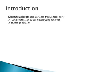 Generate accurate and variable frequencies for : 
 Local oscillator super heterodyne receiver 
 Signal generator 
 