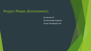Project Phases (Environment)
By Harush D P
Process Design Engineer
harush.24u@gmail.com
 