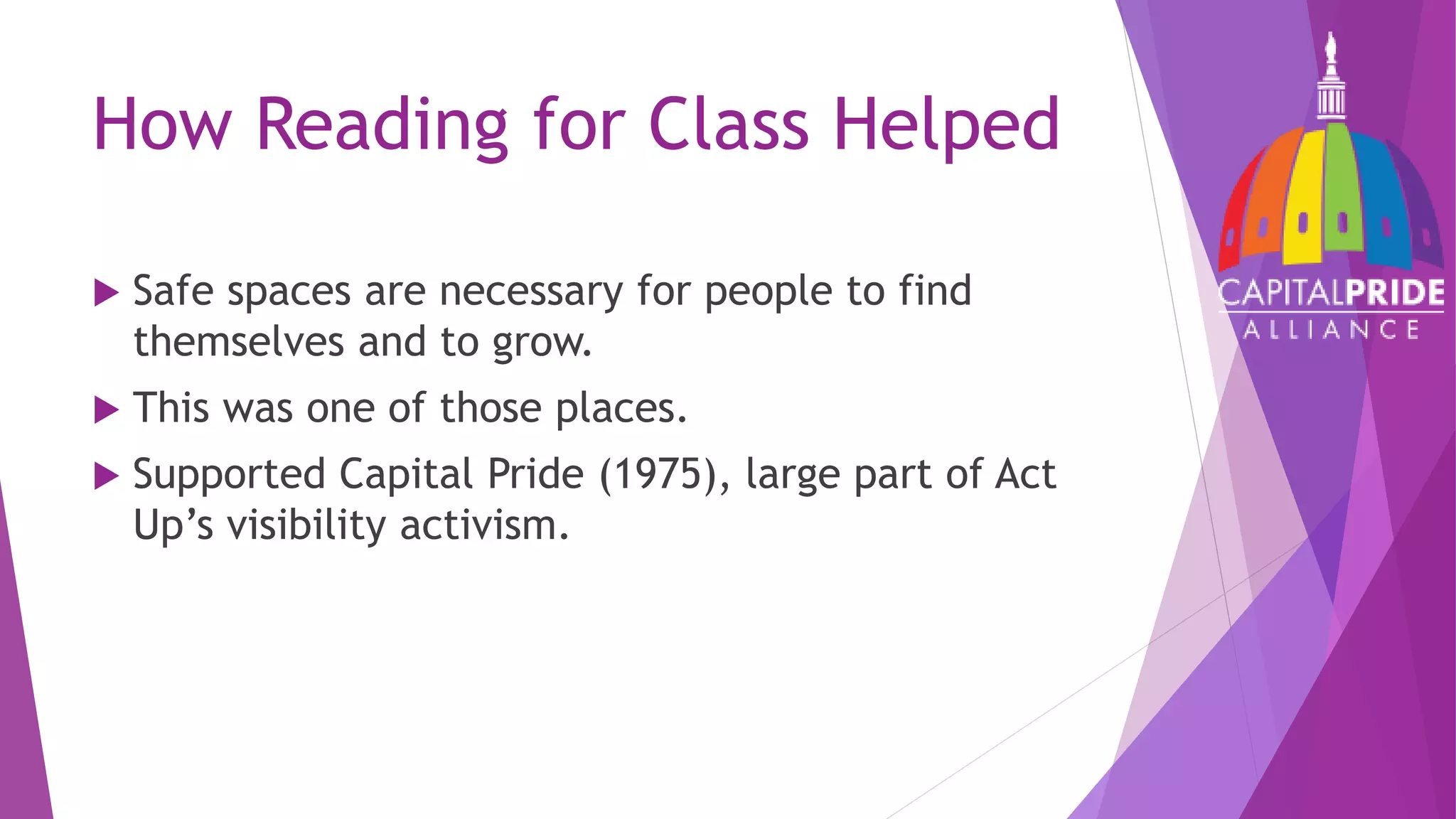 How Reading for Class Helped
 Safe spaces are necessary for people to find
themselves and to grow.
 This was one of those places.
 Supported Capital Pride (1975), large part of Act
Up’s visibility activism.
 