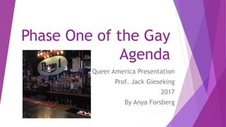 Phase One of the Gay
Agenda
Queer America Presentation
Prof. Jack Gieseking
2017
By Anya Forsberg
 