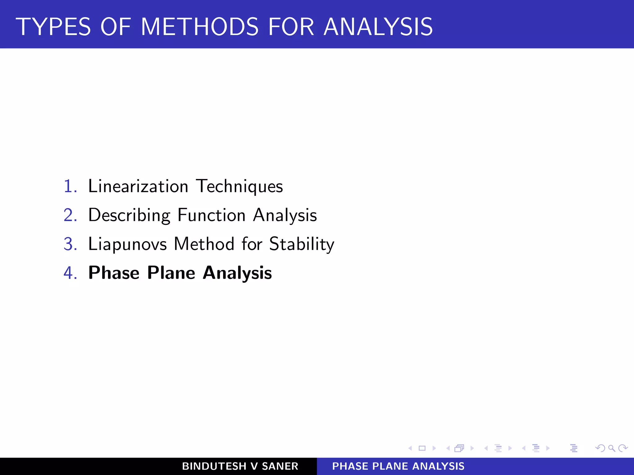 TYPES OF METHODS FOR ANALYSIS
1. Linearization Techniques
2. Describing Function Analysis
3. Liapunovs Method for Stability
4. Phase Plane Analysis
BINDUTESH V SANER PHASE PLANE ANALYSIS
 