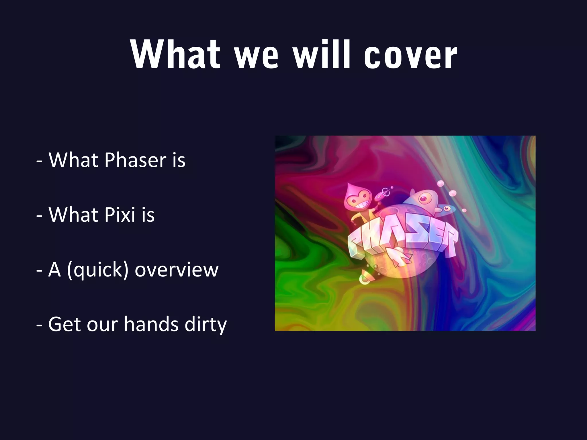 What we will cover
- What Phaser is
- What Pixi is
- A (quick) overview
- Get our hands dirty
 