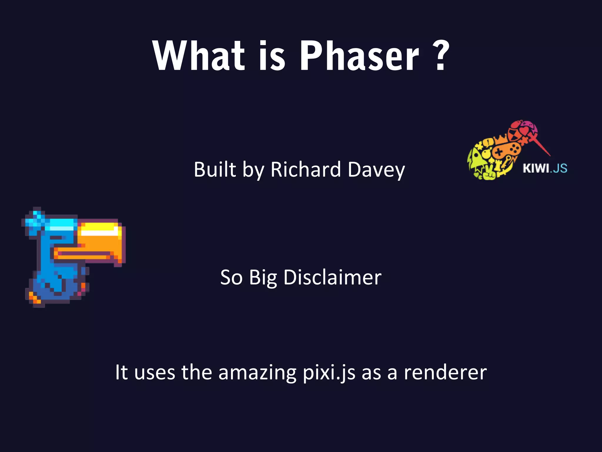 What is Phaser ?
Built by Richard Davey
So Big Disclaimer
It uses the amazing pixi.js as a renderer
 
