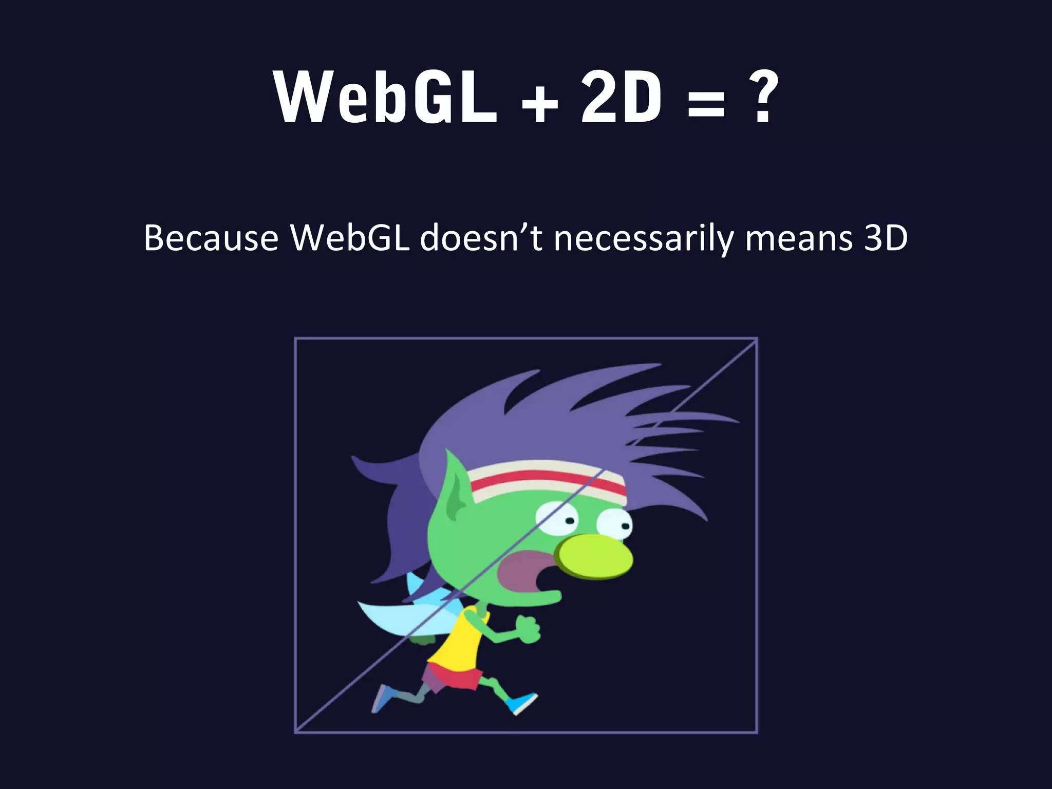 WebGL + 2D = ?
Because WebGL doesn’t necessarily means 3D
 