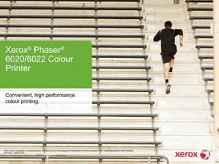 Xerox®
Phaser®
6020/6022 Colour
Printer
Convenient, high performance
colour printing.
©2014 Xerox Corporation. All rights reserved. Xerox® and Xerox and Design® are trademarks of Xerox Corporation in the United States and/or other countries.
BR11418 602PA-01EA
 