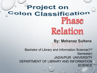 Phase
Relation
Bachelor of Library and Information Science(1st
Semester)
JADAVPUR UNIVERSITY
DEPARTMENT OF LIBRARY AND INFORMATION
SCIENCE
 