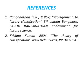 REFERENCES
1. Ranganathan (S.R.) (1967) “Prolegomena to
library classification” 3rd edition Bangalore.
SARDA RANGANATHAN endowment for
library science.
2. Krishna Kumar. 2004 “The theory of
classification” New Delhi :Vikas, PP. 343-354.
 