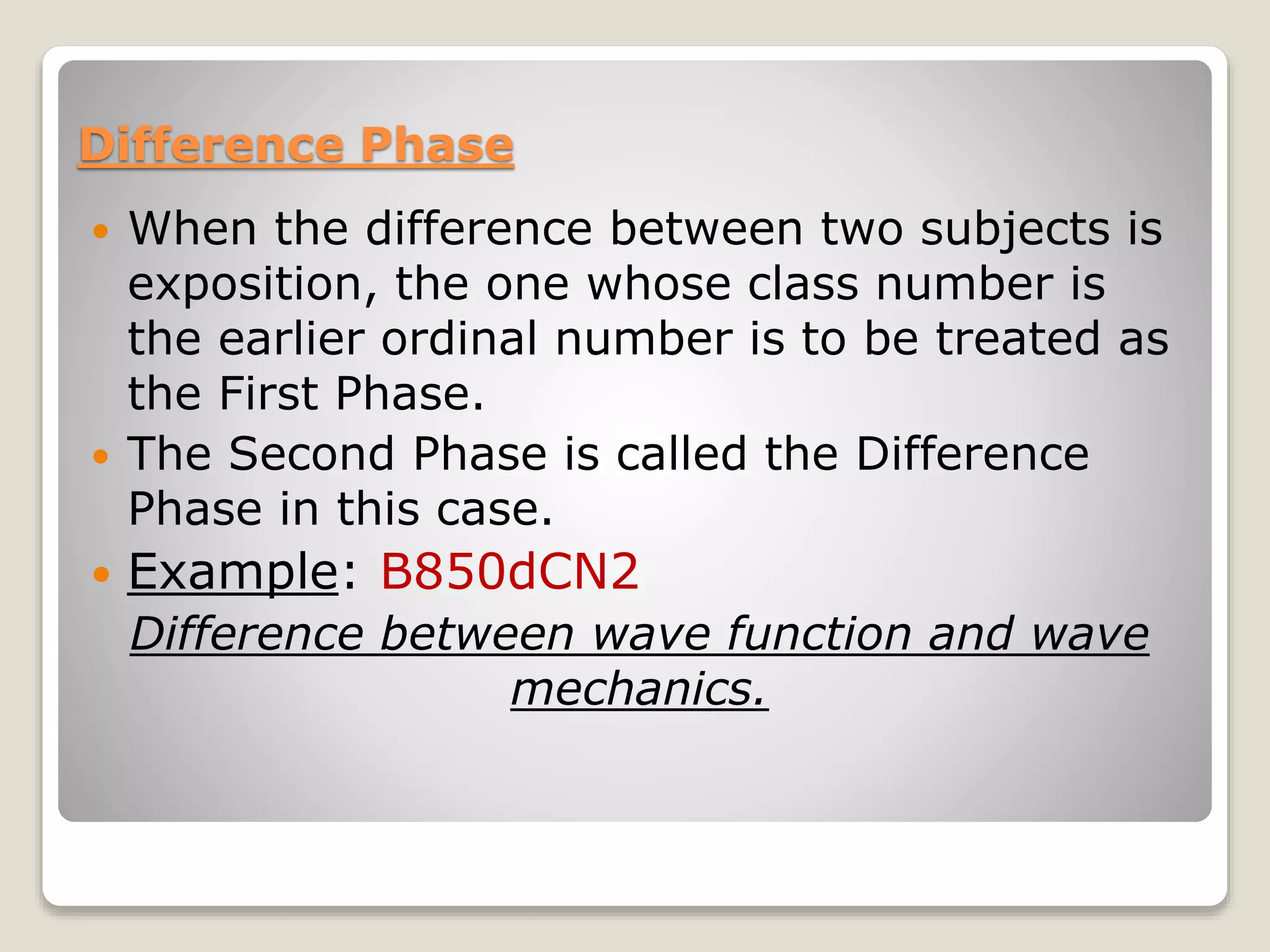 Difference Phase
 When the difference between two subjects is
exposition, the one whose class number is
the earlier ordinal number is to be treated as
the First Phase.
 The Second Phase is called the Difference
Phase in this case.
 Example: B850dCN2
Difference between wave function and wave
mechanics.
 