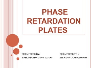 PHASE
RETARDATION
PLATES
SUBMITTED BY: SUBMITTED TO :
PRIYAMVADA CHUNDAWAT Mr. GOPAL CHOUDHARY
 