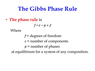 The Gibbs Phase Rule
• The phase rule is
f=c–p+2
Where
f = degrees of freedom
c = number of components
p = number of phases
at equilibrium for a system of any composition.

 