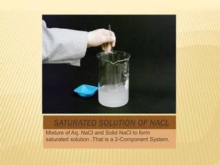 SATURATED SOLUTION OF NACL
Mixture of Aq. NaCl and Solid NaCl to form
saturated solution .That is a 2-Component System.
 