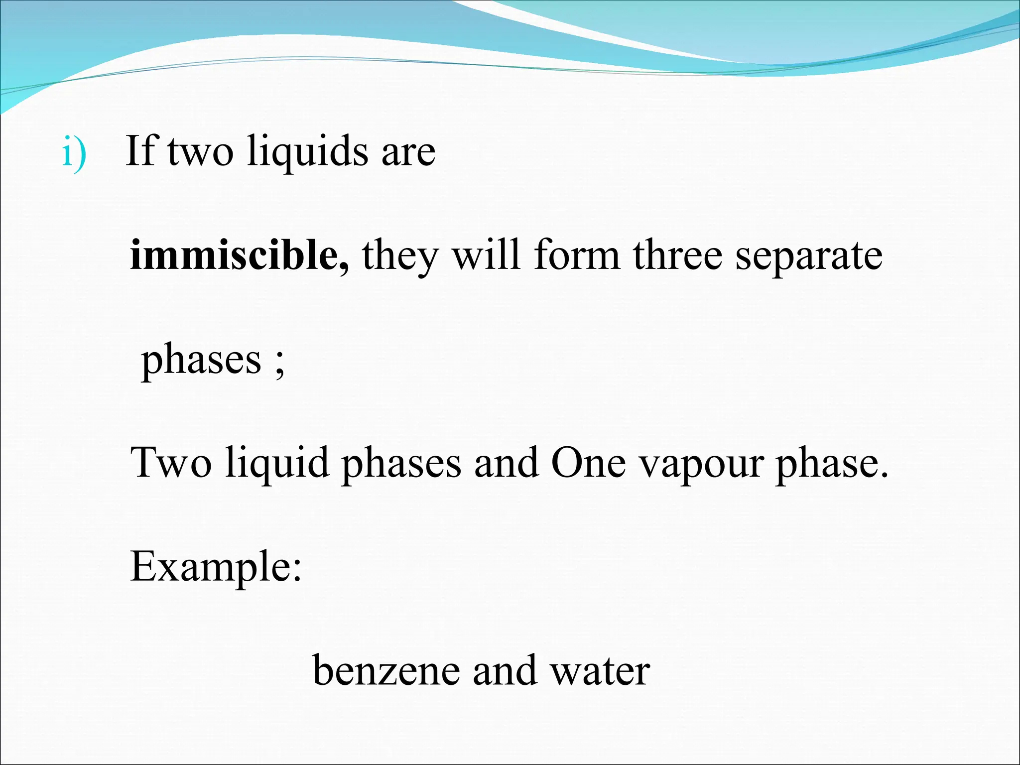 i) If two liquids are
immiscible, they will form three separate
phases ;
Two liquid phases and One vapour phase.
Example:
benzene and water
 