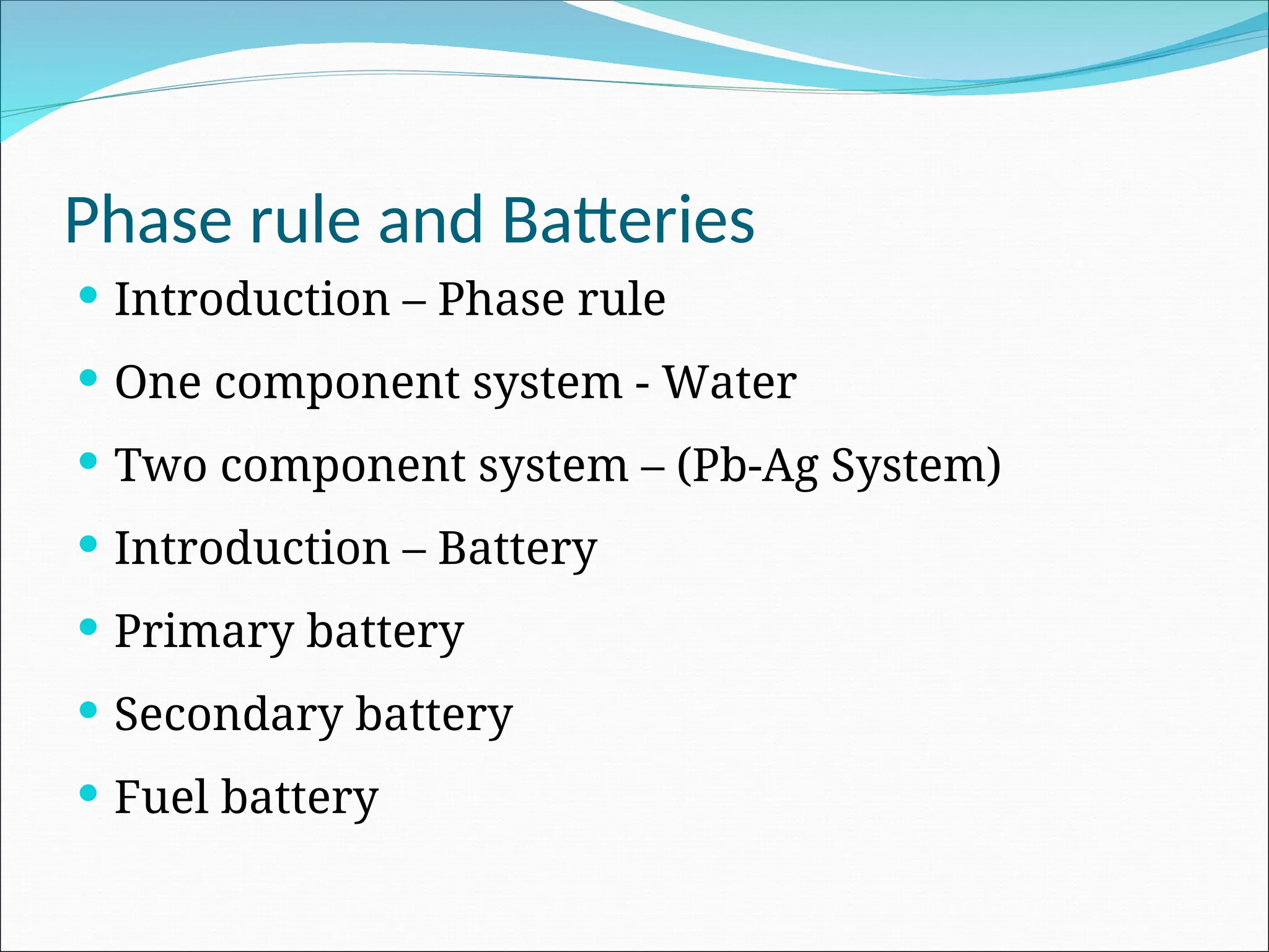 Phase rule and Batteries
 Introduction – Phase rule
 One component system - Water
 Two component system – (Pb-Ag System)
 Introduction – Battery
 Primary battery
 Secondary battery
 Fuel battery
 