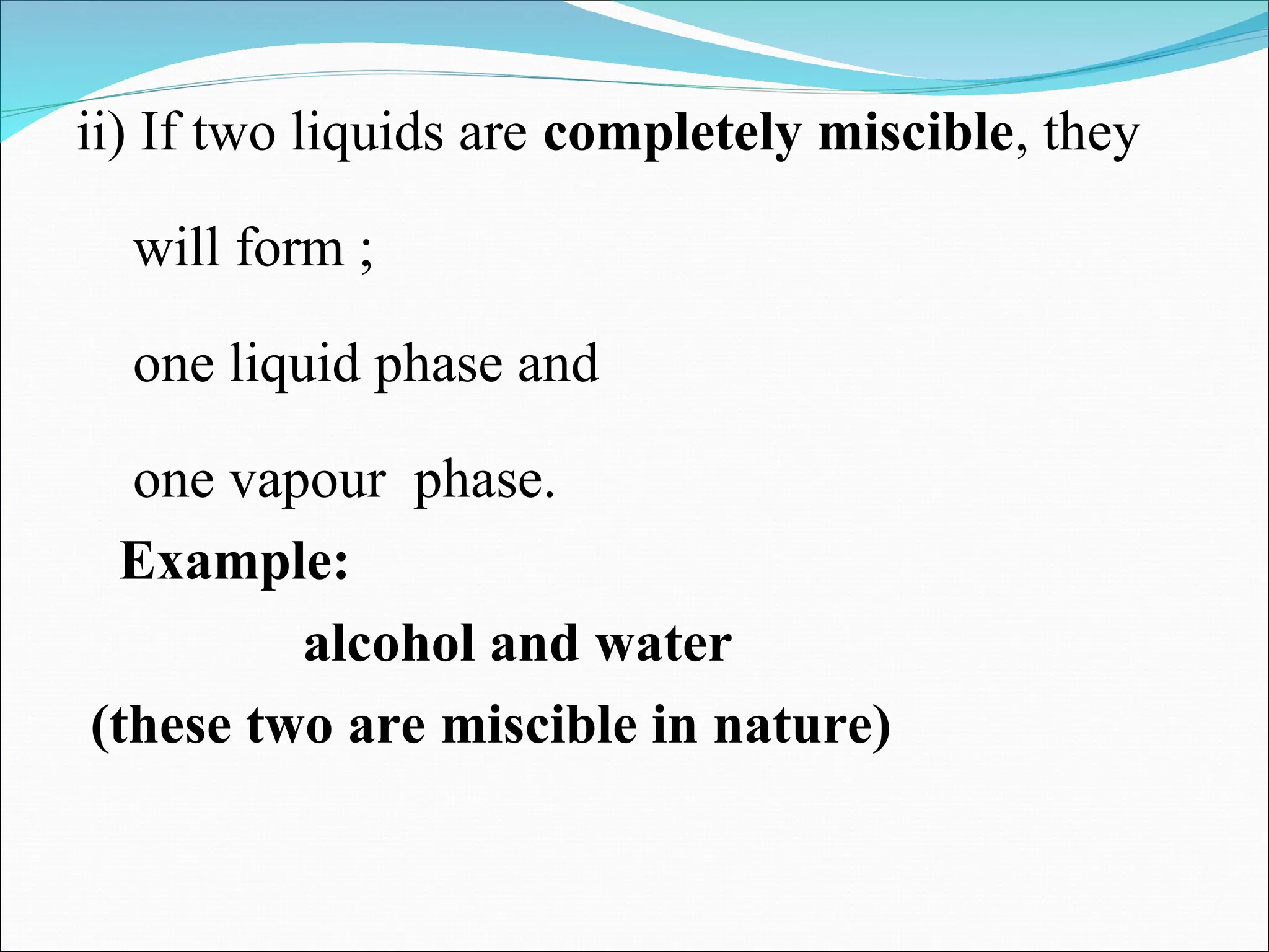 ii) If two liquids are completely miscible, they
will form ;
one liquid phase and
one vapour phase.
Example:
alcohol and water
(these two are miscible in nature)
 