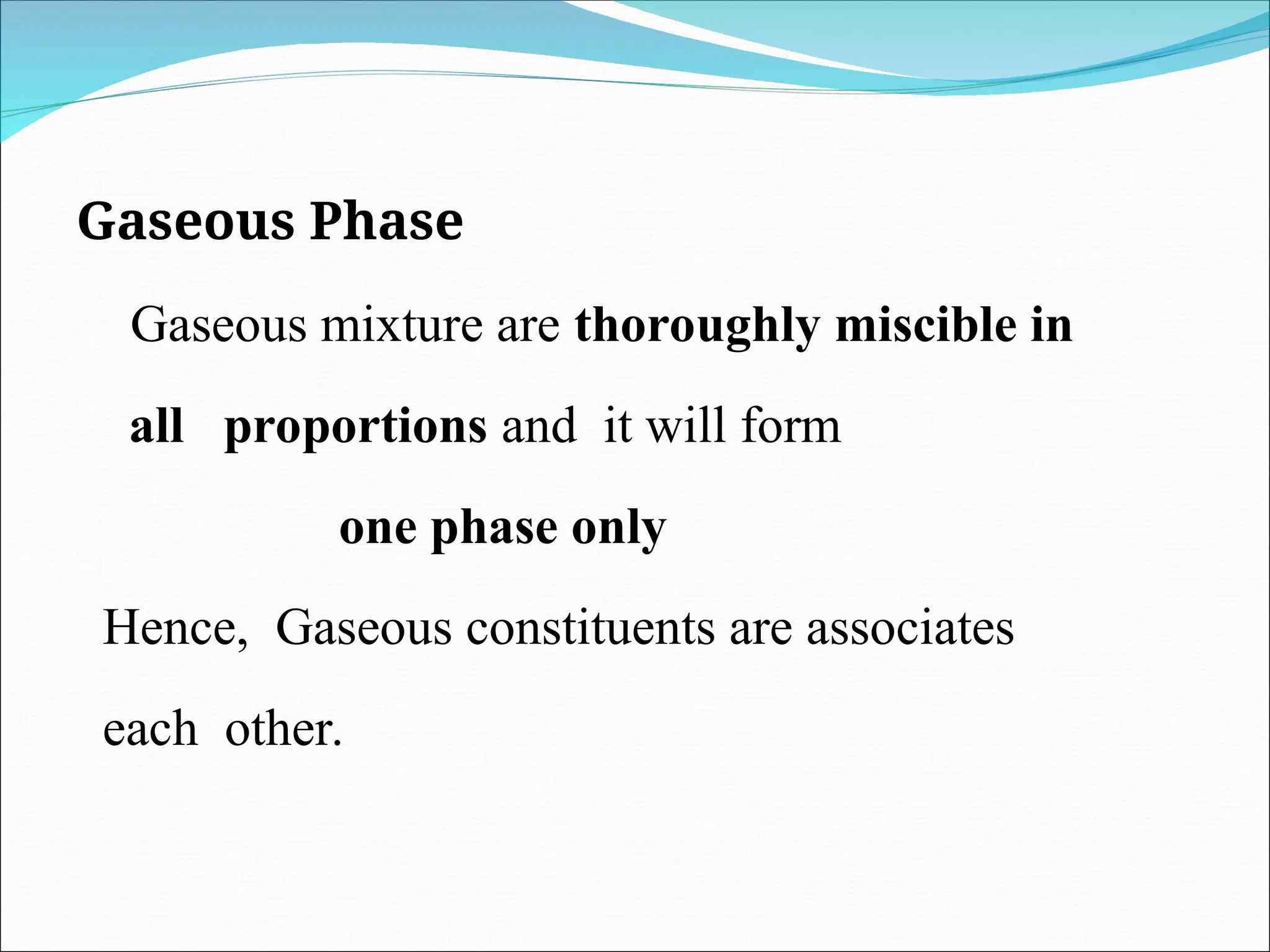 Gaseous Phase
Gaseous mixture are thoroughly miscible in
all proportions and it will form
one phase only
Hence, Gaseous constituents are associates
each other.
 